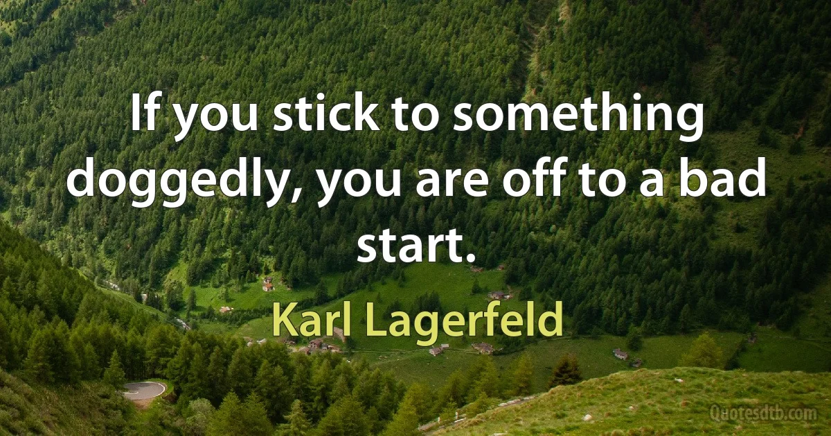 If you stick to something doggedly, you are off to a bad start. (Karl Lagerfeld)