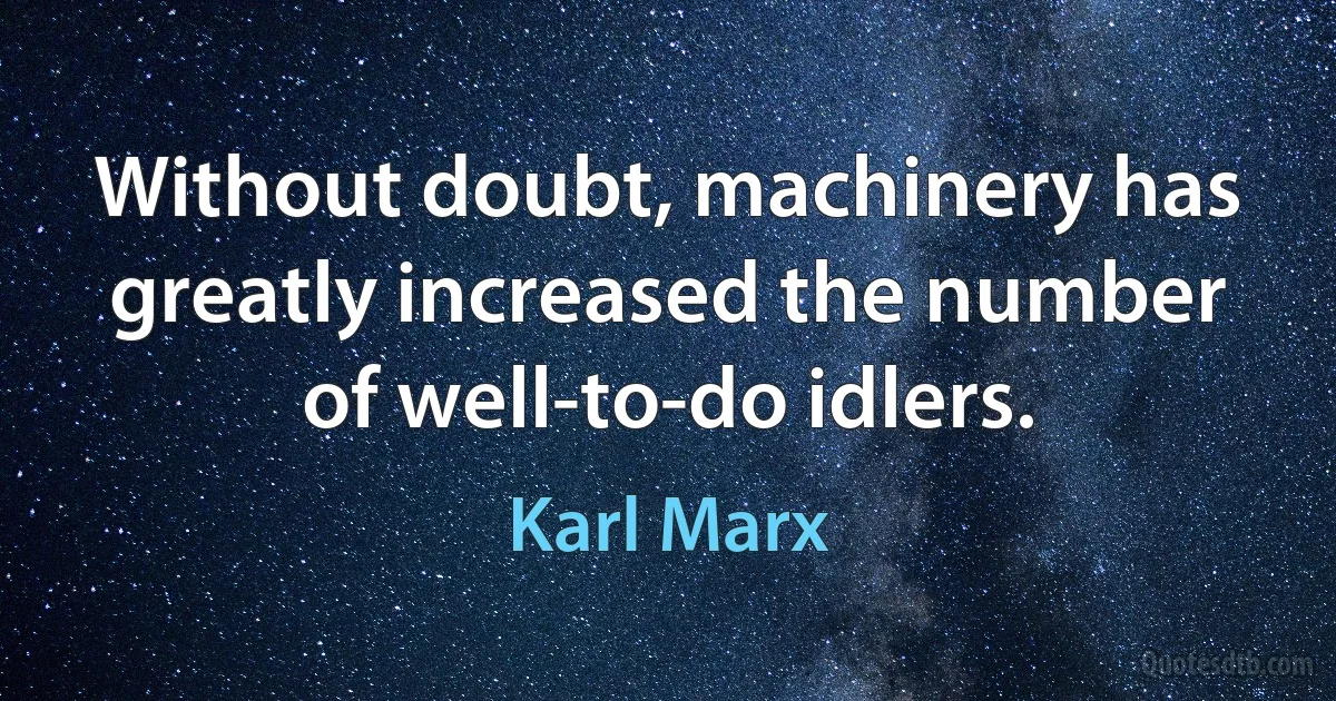 Without doubt, machinery has greatly increased the number of well-to-do idlers. (Karl Marx)