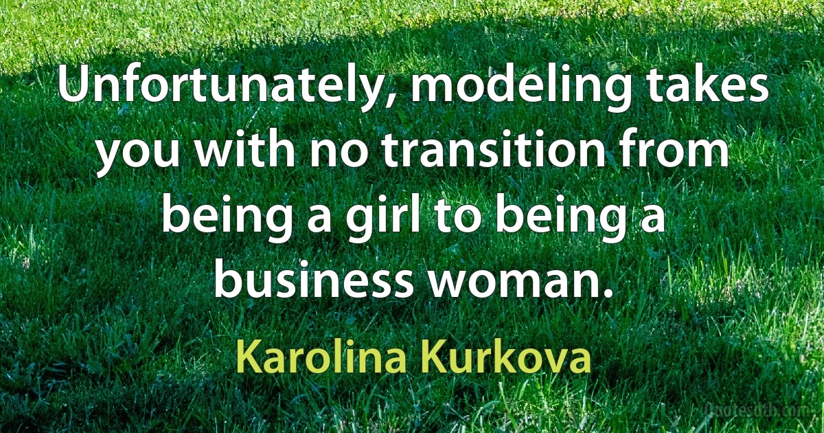 Unfortunately, modeling takes you with no transition from being a girl to being a business woman. (Karolina Kurkova)