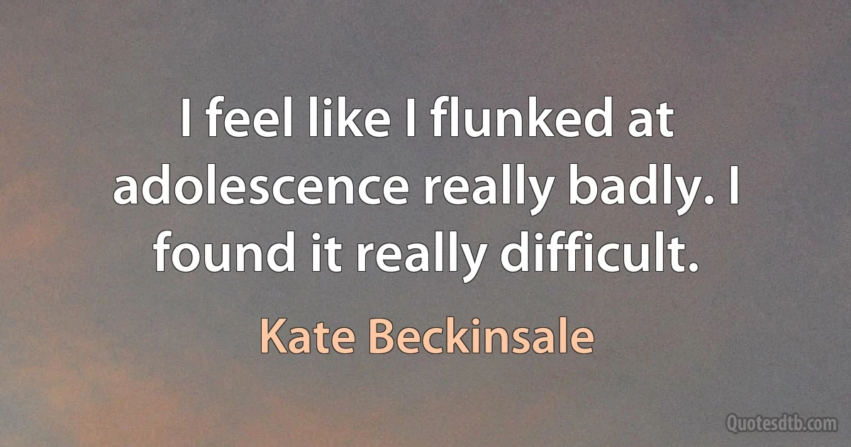 I feel like I flunked at adolescence really badly. I found it really difficult. (Kate Beckinsale)