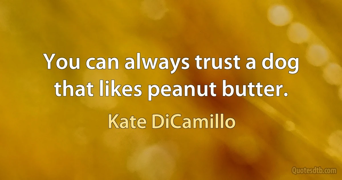 You can always trust a dog that likes peanut butter. (Kate DiCamillo)