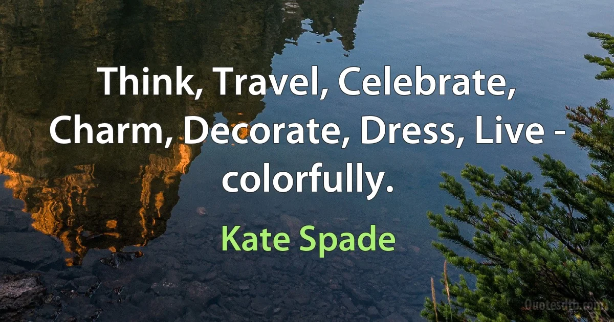 Think, Travel, Celebrate, Charm, Decorate, Dress, Live - colorfully. (Kate Spade)