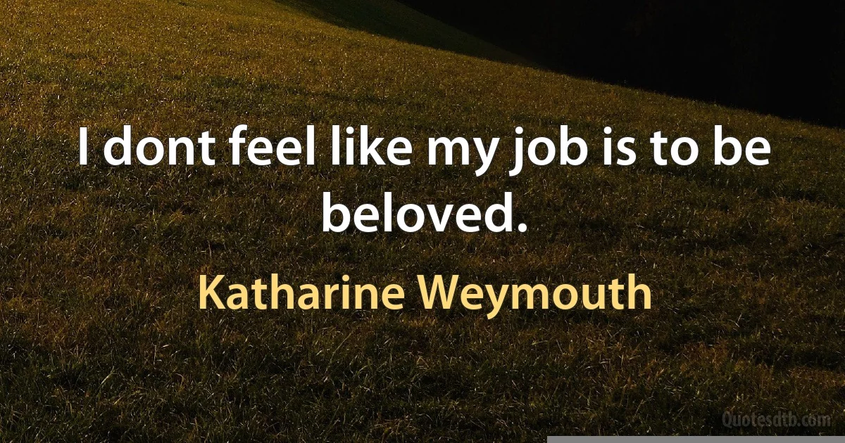 I dont feel like my job is to be beloved. (Katharine Weymouth)