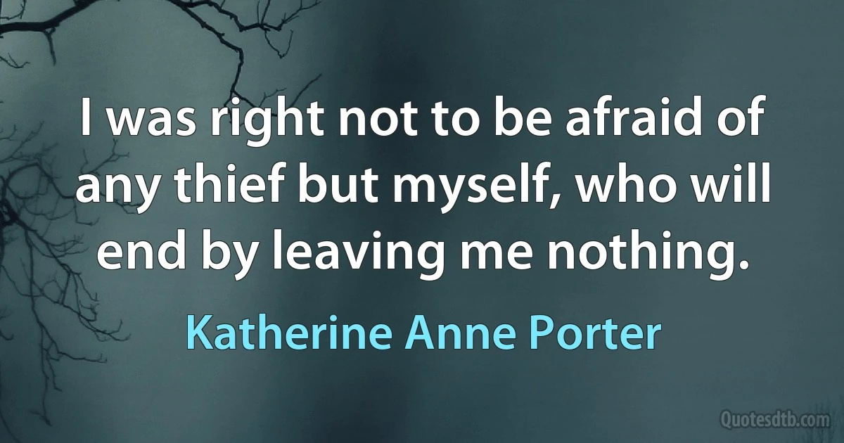 I was right not to be afraid of any thief but myself, who will end by leaving me nothing. (Katherine Anne Porter)