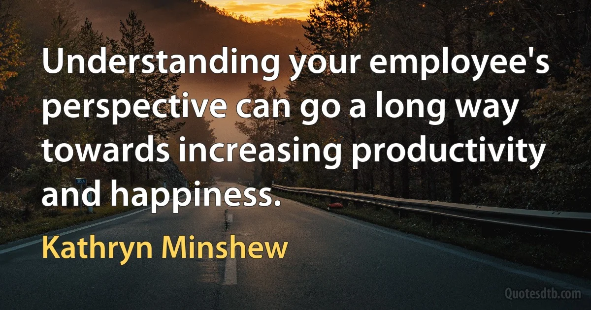 Understanding your employee's perspective can go a long way towards increasing productivity and happiness. (Kathryn Minshew)