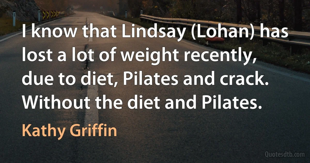 I know that Lindsay (Lohan) has lost a lot of weight recently, due to diet, Pilates and crack. Without the diet and Pilates. (Kathy Griffin)