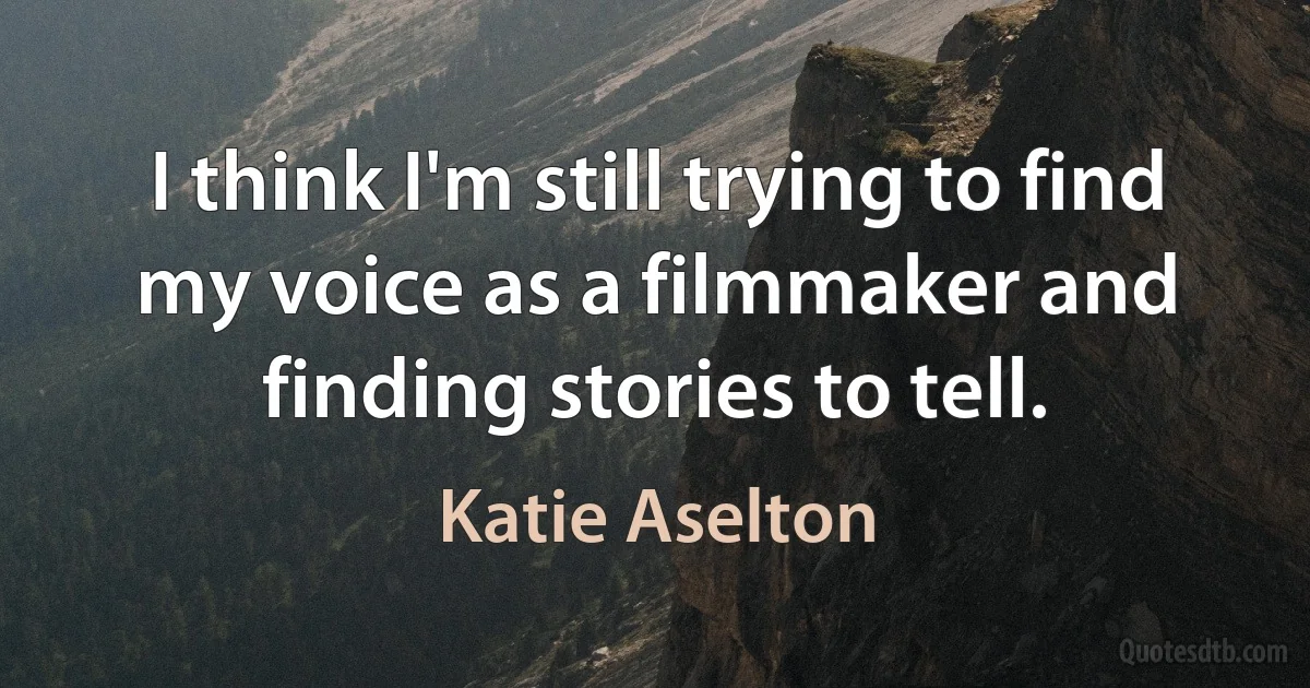 I think I'm still trying to find my voice as a filmmaker and finding stories to tell. (Katie Aselton)