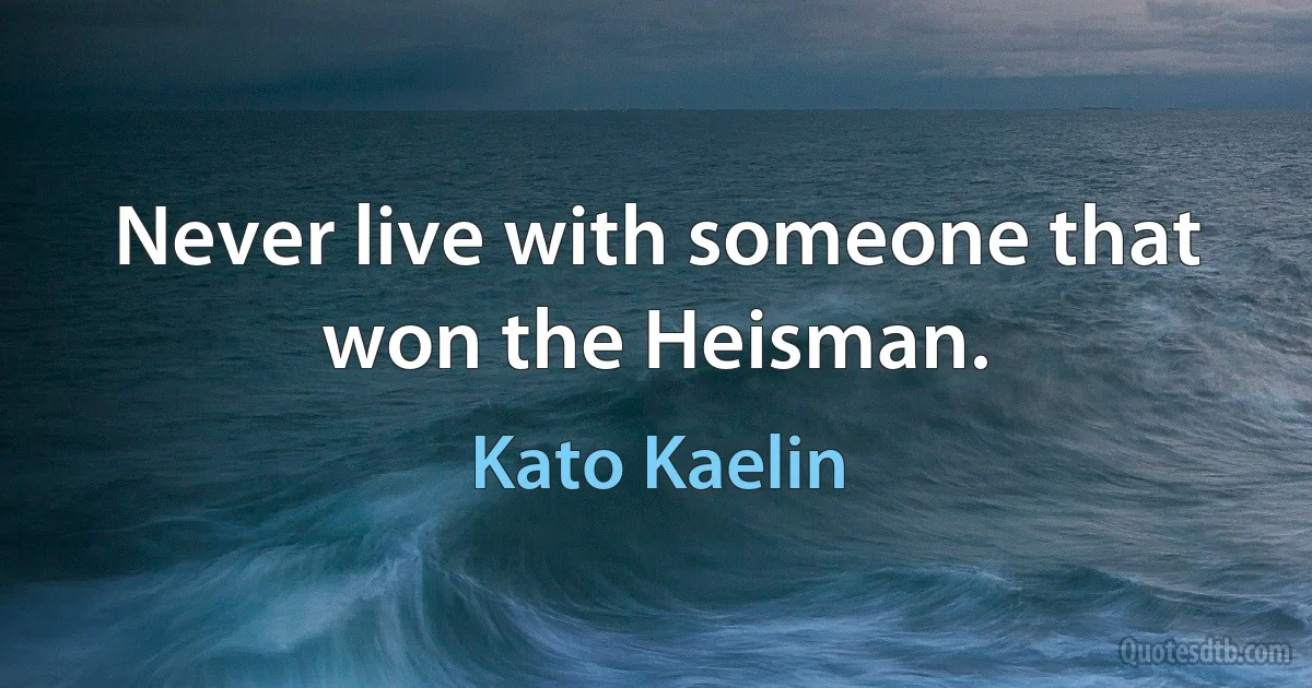 Never live with someone that won the Heisman. (Kato Kaelin)