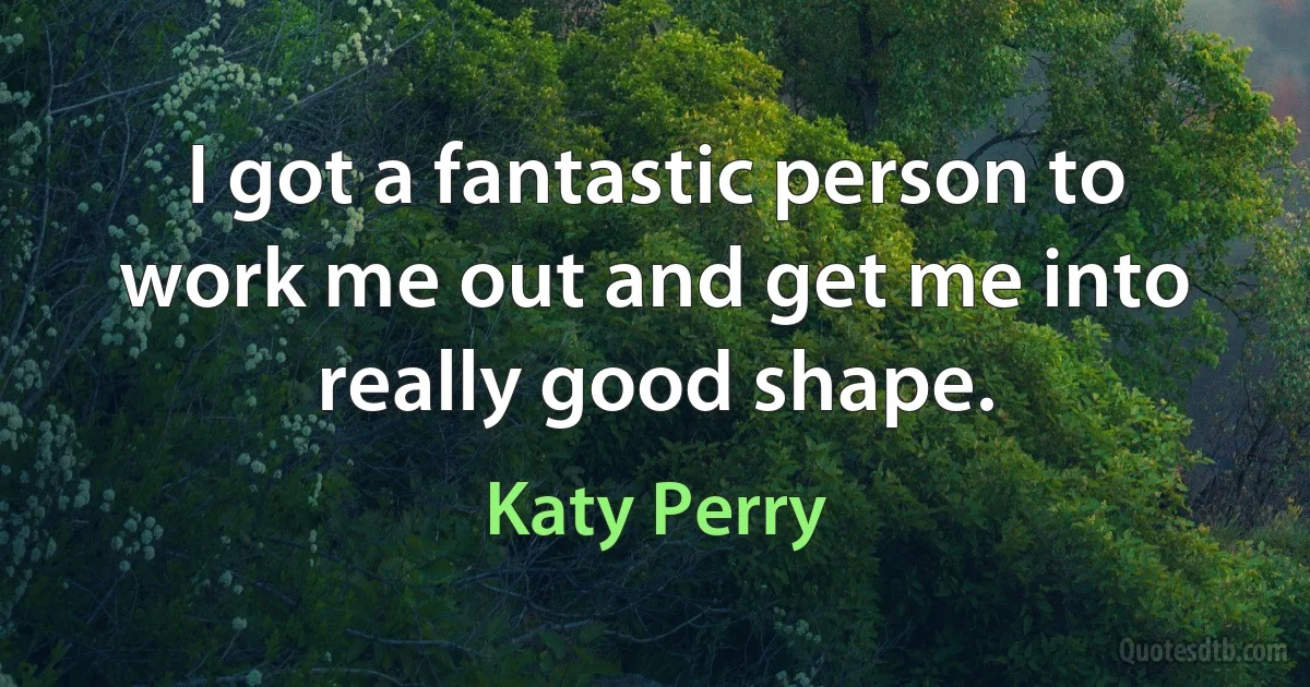 I got a fantastic person to work me out and get me into really good shape. (Katy Perry)