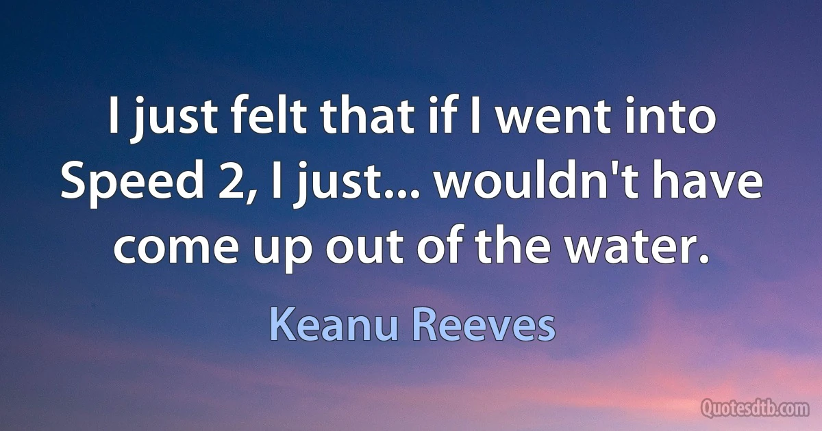 I just felt that if I went into Speed 2, I just... wouldn't have come up out of the water. (Keanu Reeves)