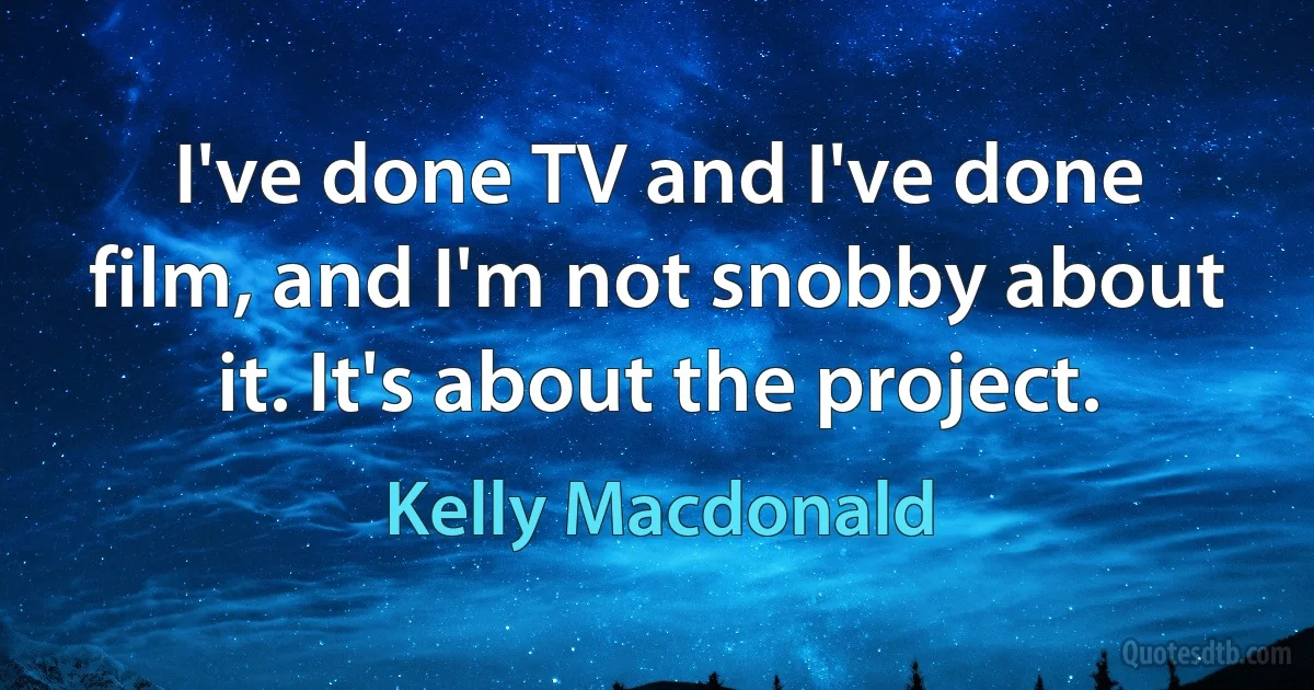 I've done TV and I've done film, and I'm not snobby about it. It's about the project. (Kelly Macdonald)