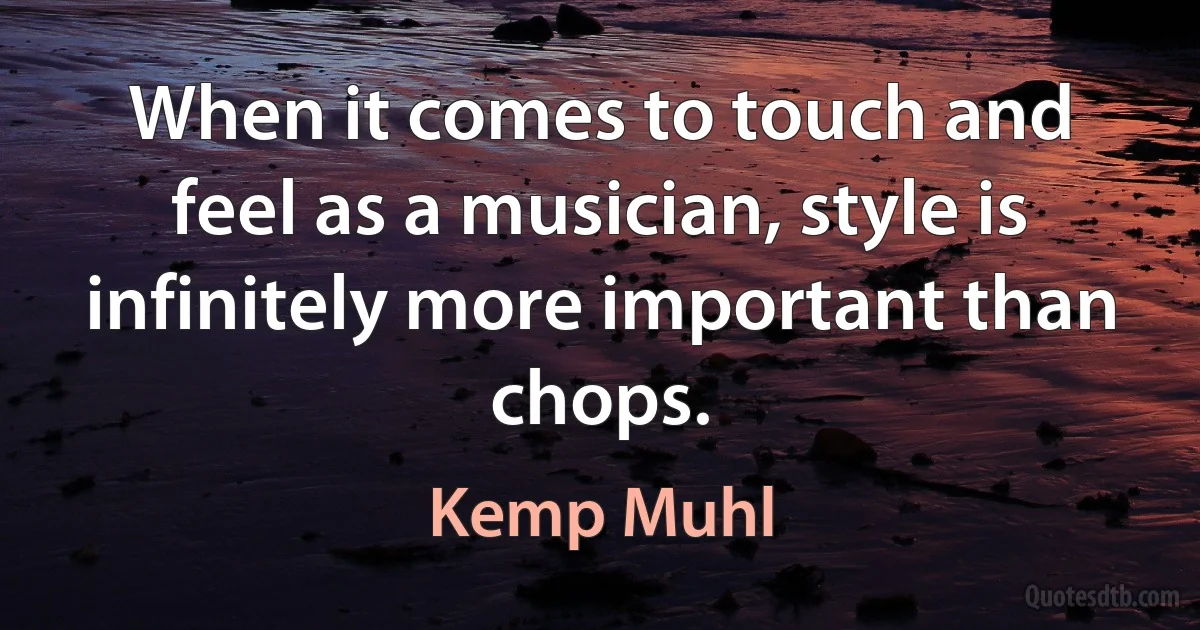 When it comes to touch and feel as a musician, style is infinitely more important than chops. (Kemp Muhl)