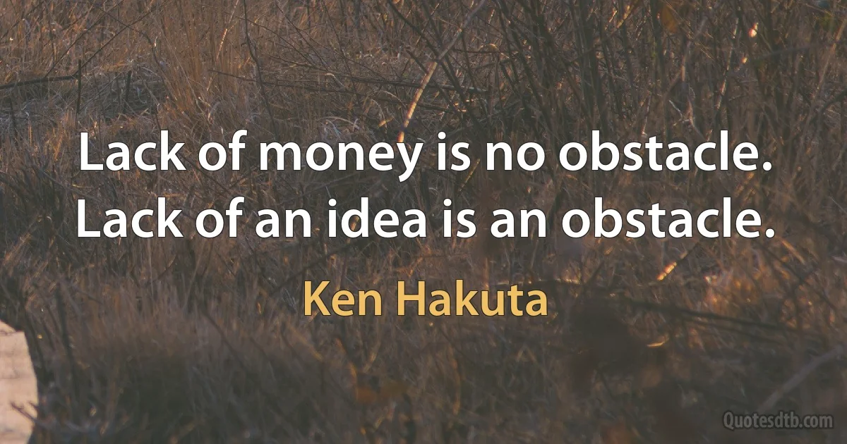 Lack of money is no obstacle. Lack of an idea is an obstacle. (Ken Hakuta)