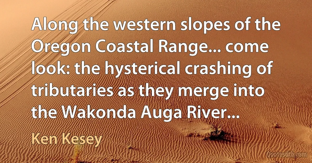 Along the western slopes of the Oregon Coastal Range... come look: the hysterical crashing of tributaries as they merge into the Wakonda Auga River... (Ken Kesey)