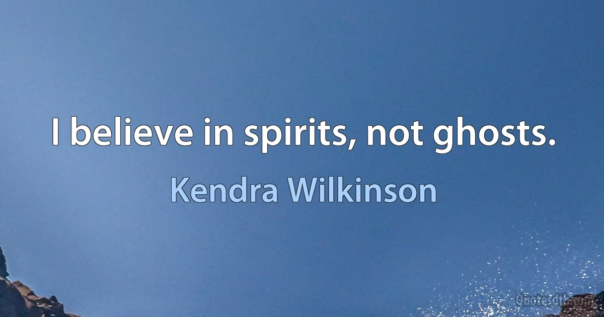 I believe in spirits, not ghosts. (Kendra Wilkinson)