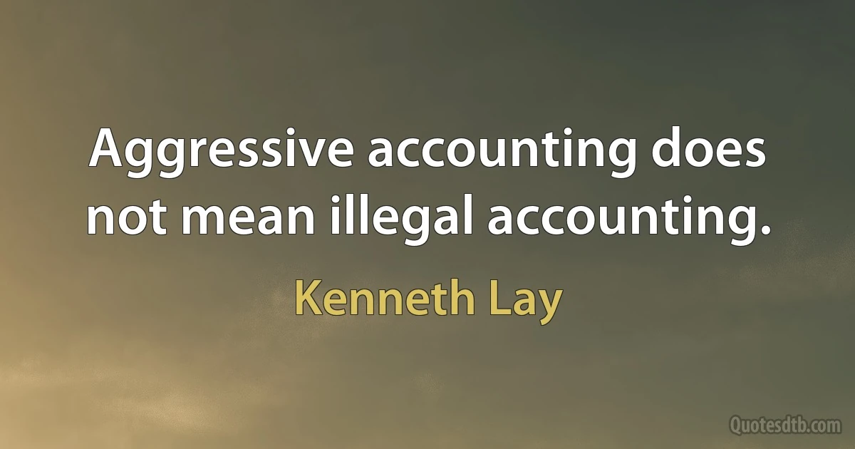 Aggressive accounting does not mean illegal accounting. (Kenneth Lay)