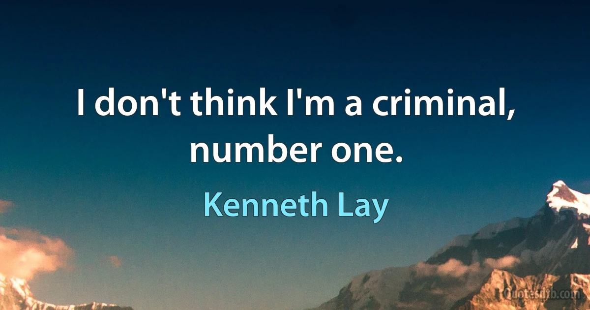 I don't think I'm a criminal, number one. (Kenneth Lay)