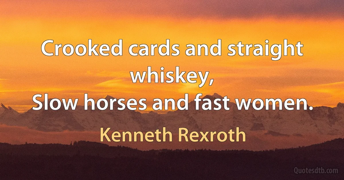 Crooked cards and straight whiskey,
Slow horses and fast women. (Kenneth Rexroth)