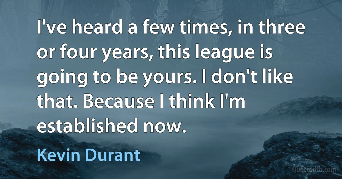 I've heard a few times, in three or four years, this league is going to be yours. I don't like that. Because I think I'm established now. (Kevin Durant)