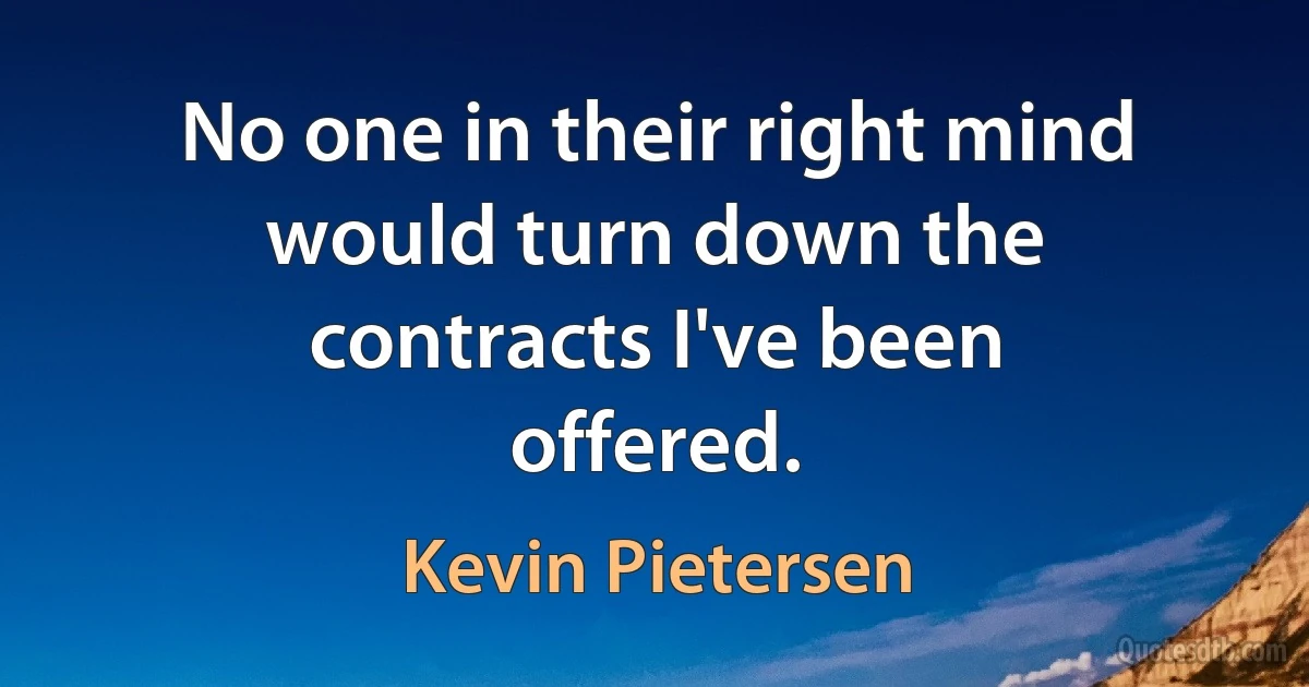 No one in their right mind would turn down the contracts I've been offered. (Kevin Pietersen)