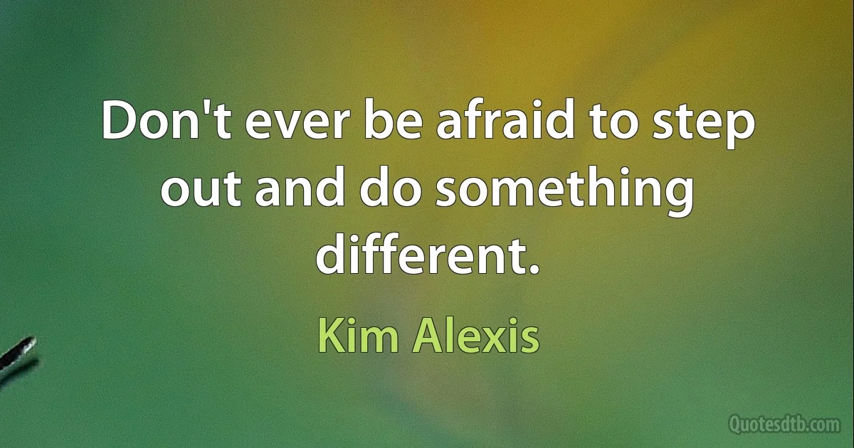 Don't ever be afraid to step out and do something different. (Kim Alexis)