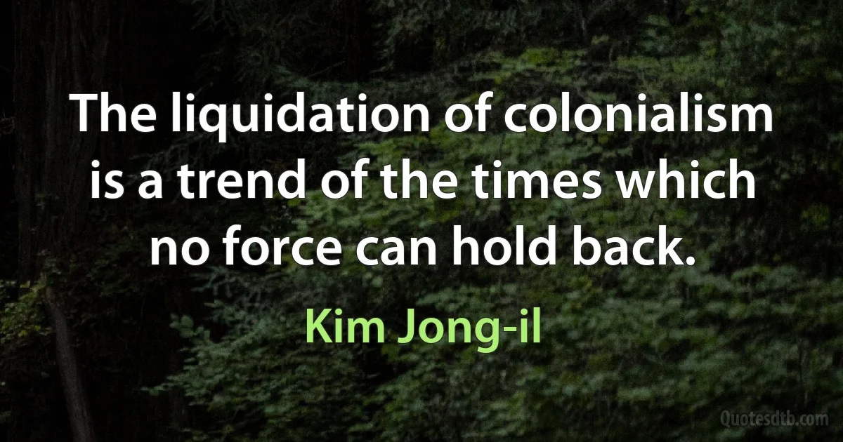 The liquidation of colonialism is a trend of the times which no force can hold back. (Kim Jong-il)