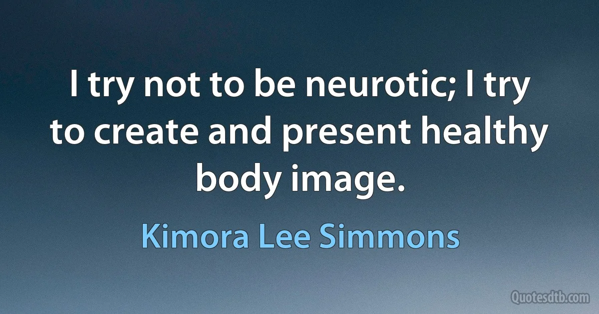 I try not to be neurotic; I try to create and present healthy body image. (Kimora Lee Simmons)