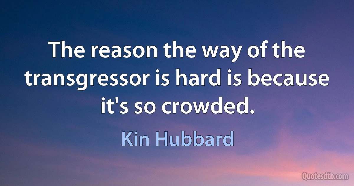 The reason the way of the transgressor is hard is because it's so crowded. (Kin Hubbard)