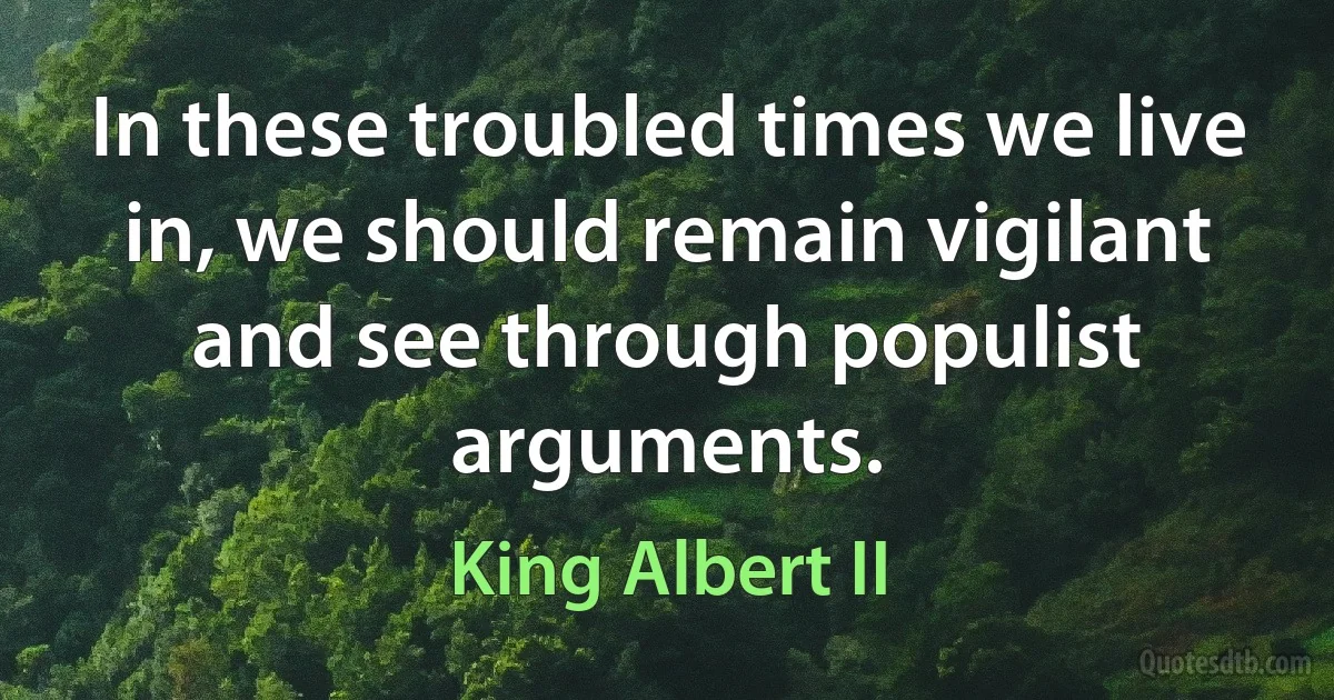 In these troubled times we live in, we should remain vigilant and see through populist arguments. (King Albert II)