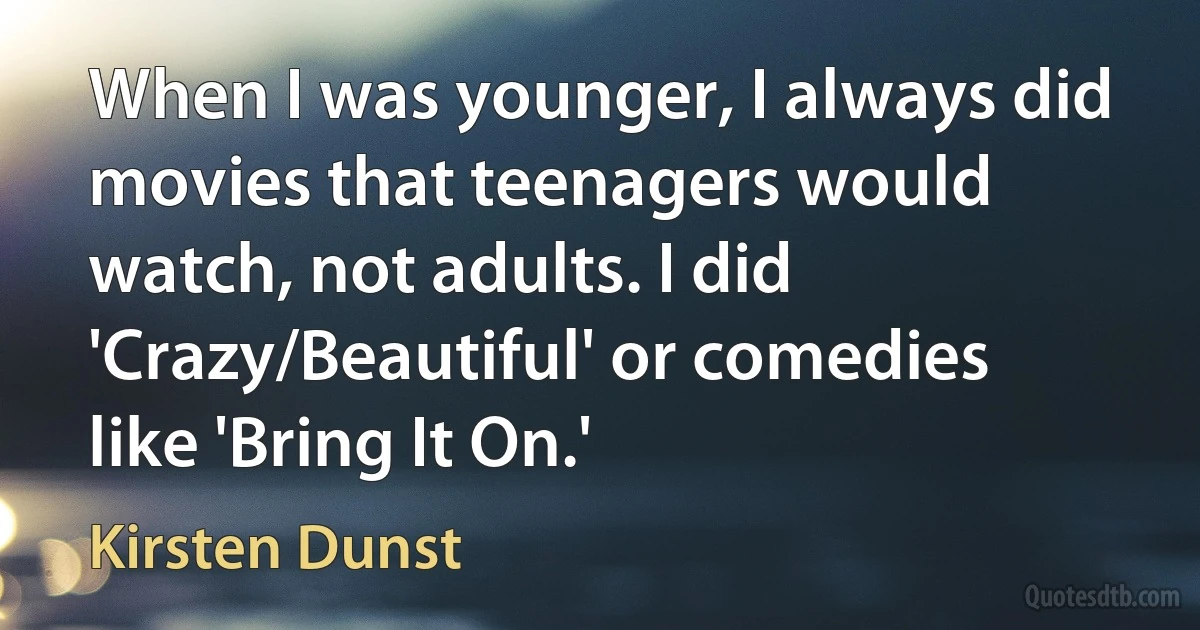 When I was younger, I always did movies that teenagers would watch, not adults. I did 'Crazy/Beautiful' or comedies like 'Bring It On.' (Kirsten Dunst)