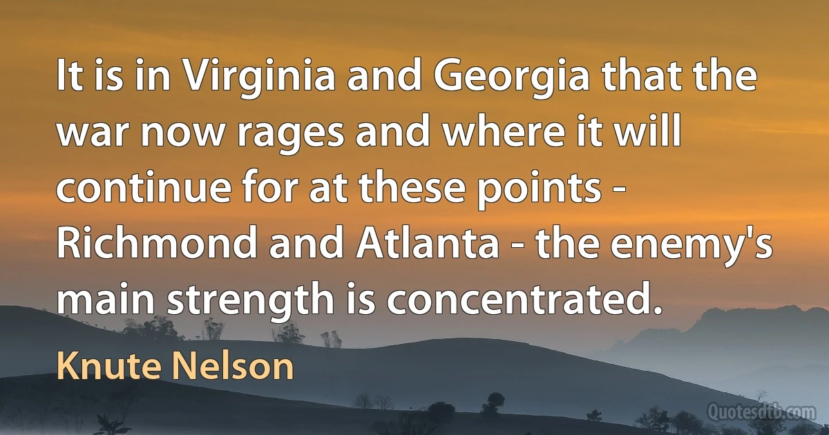 It is in Virginia and Georgia that the war now rages and where it will continue for at these points - Richmond and Atlanta - the enemy's main strength is concentrated. (Knute Nelson)