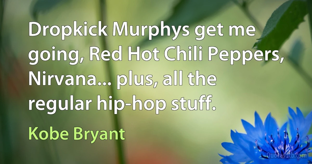 Dropkick Murphys get me going, Red Hot Chili Peppers, Nirvana... plus, all the regular hip-hop stuff. (Kobe Bryant)