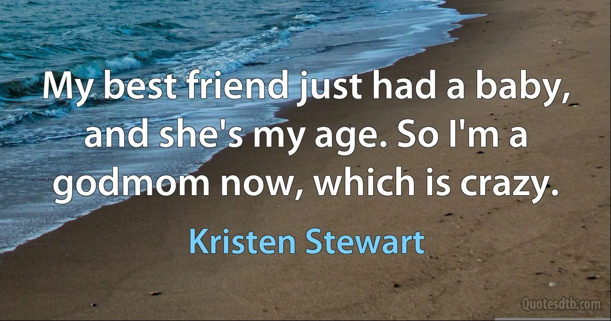 My best friend just had a baby, and she's my age. So I'm a godmom now, which is crazy. (Kristen Stewart)