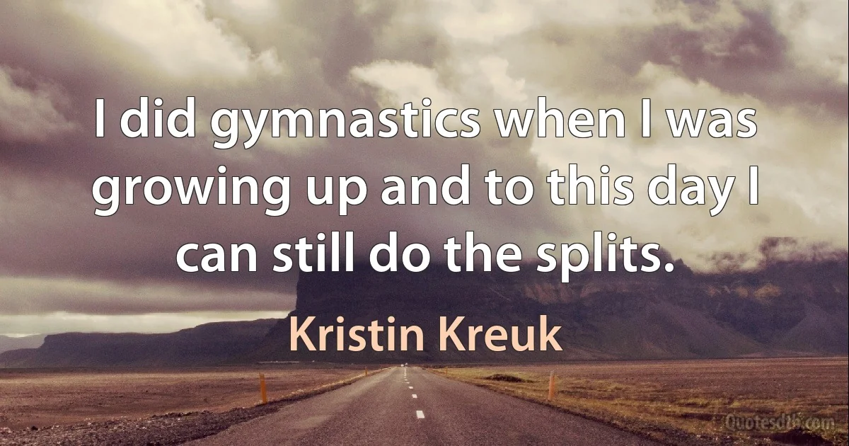 I did gymnastics when I was growing up and to this day I can still do the splits. (Kristin Kreuk)