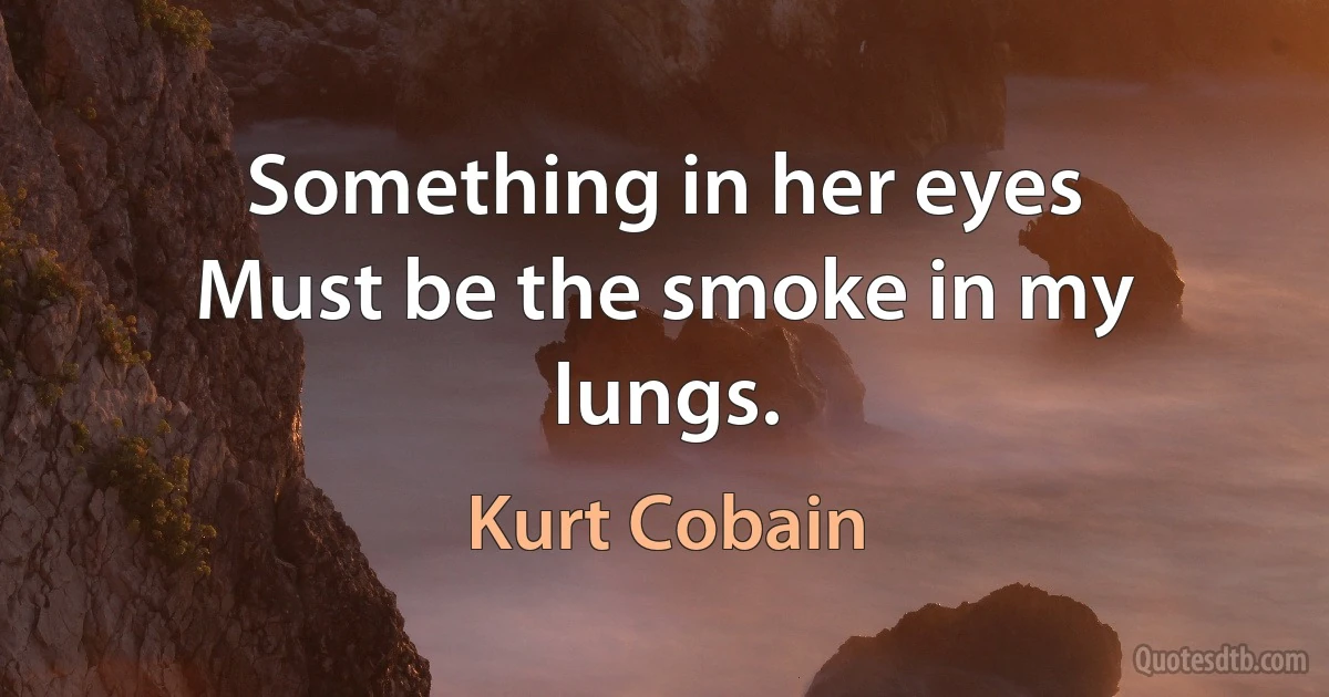 Something in her eyes
Must be the smoke in my lungs. (Kurt Cobain)