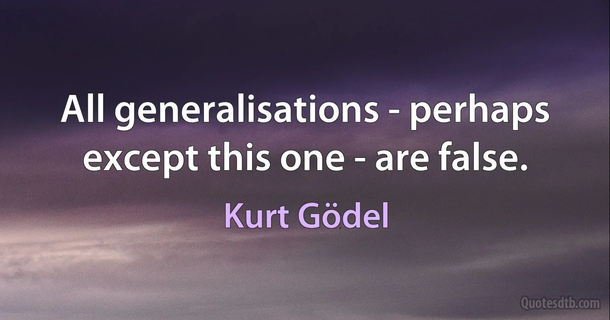 All generalisations - perhaps except this one - are false. (Kurt Gödel)