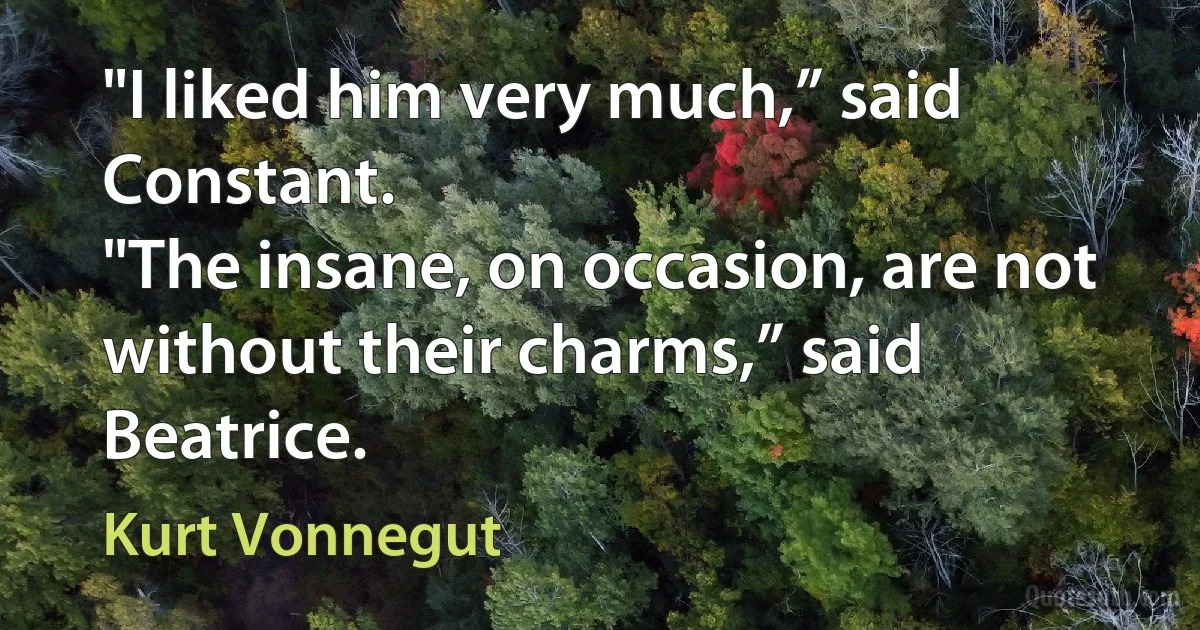 "I liked him very much,” said Constant.
"The insane, on occasion, are not without their charms,” said Beatrice. (Kurt Vonnegut)