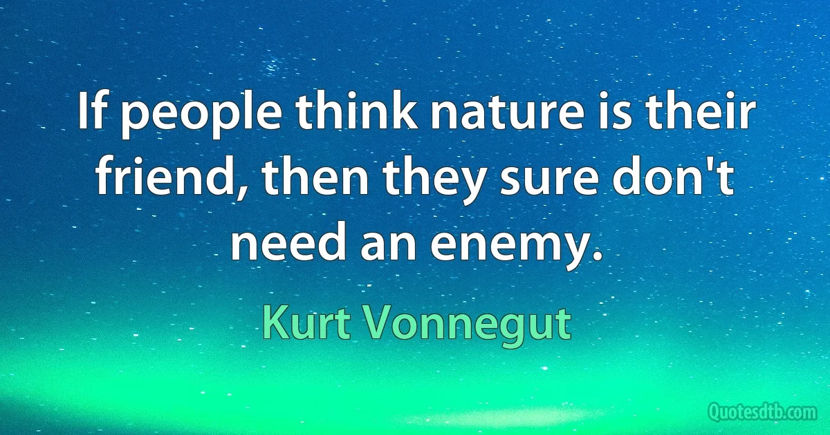 If people think nature is their friend, then they sure don't need an enemy. (Kurt Vonnegut)