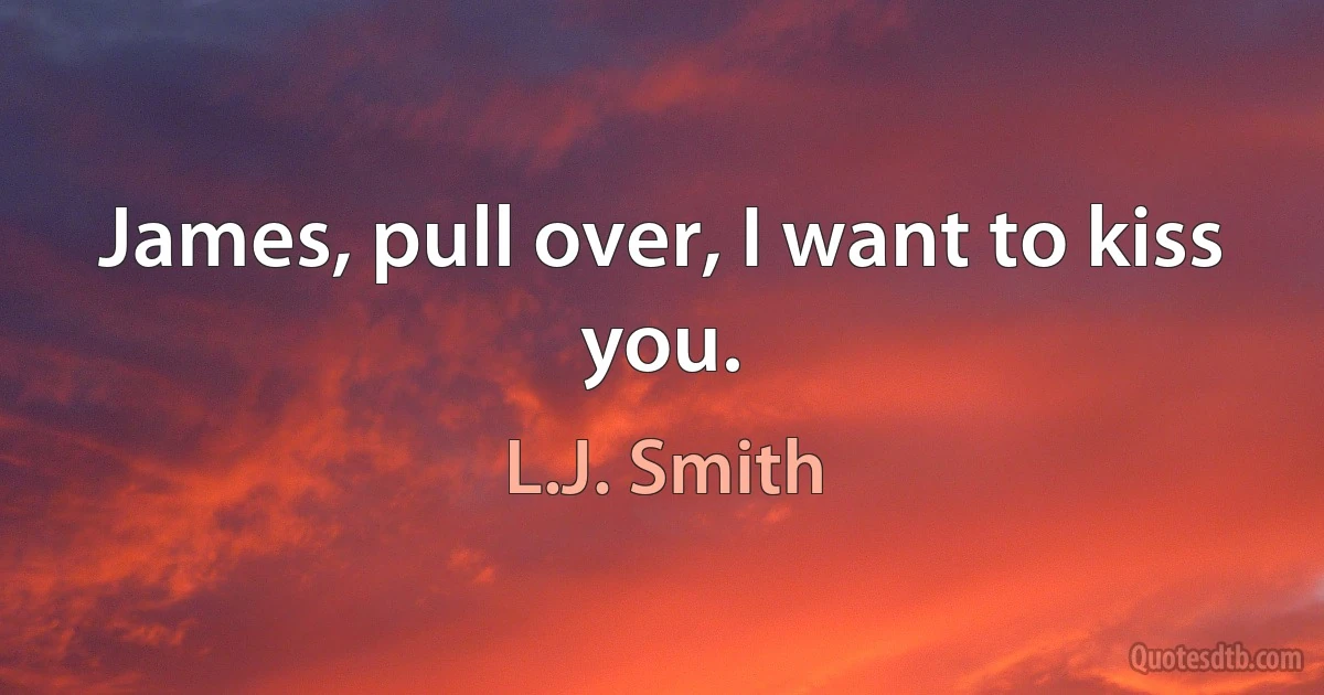 James, pull over, I want to kiss you. (L.J. Smith)