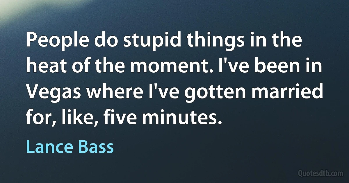 People do stupid things in the heat of the moment. I've been in Vegas where I've gotten married for, like, five minutes. (Lance Bass)