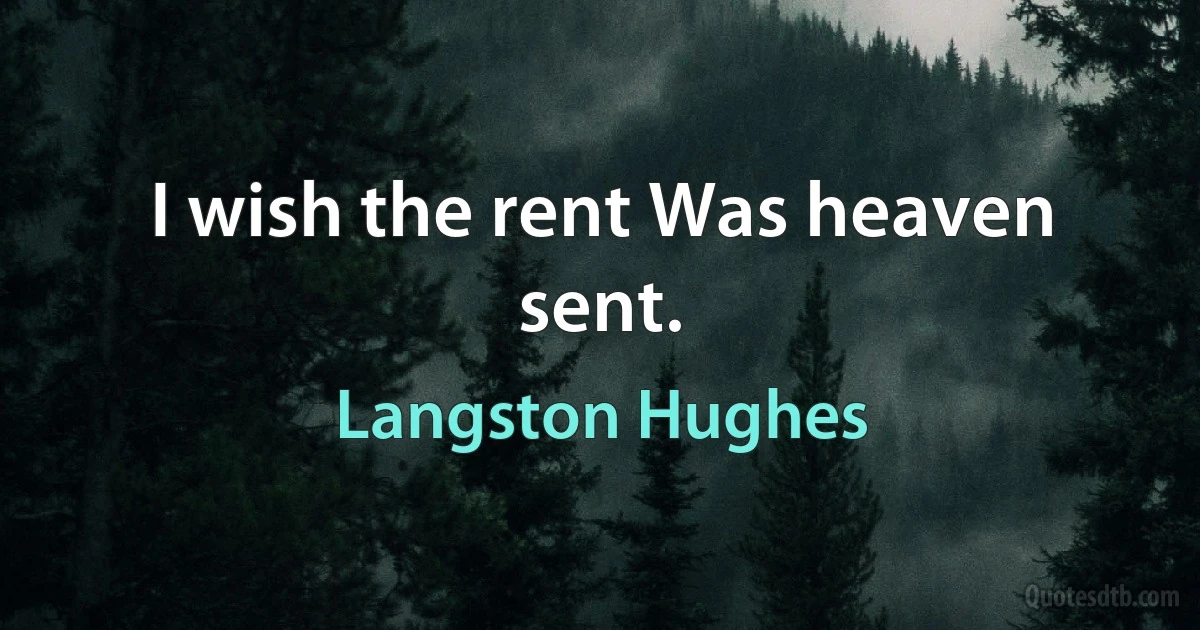 I wish the rent Was heaven sent. (Langston Hughes)