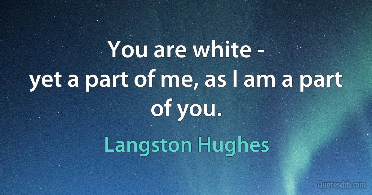 You are white -
yet a part of me, as I am a part of you. (Langston Hughes)