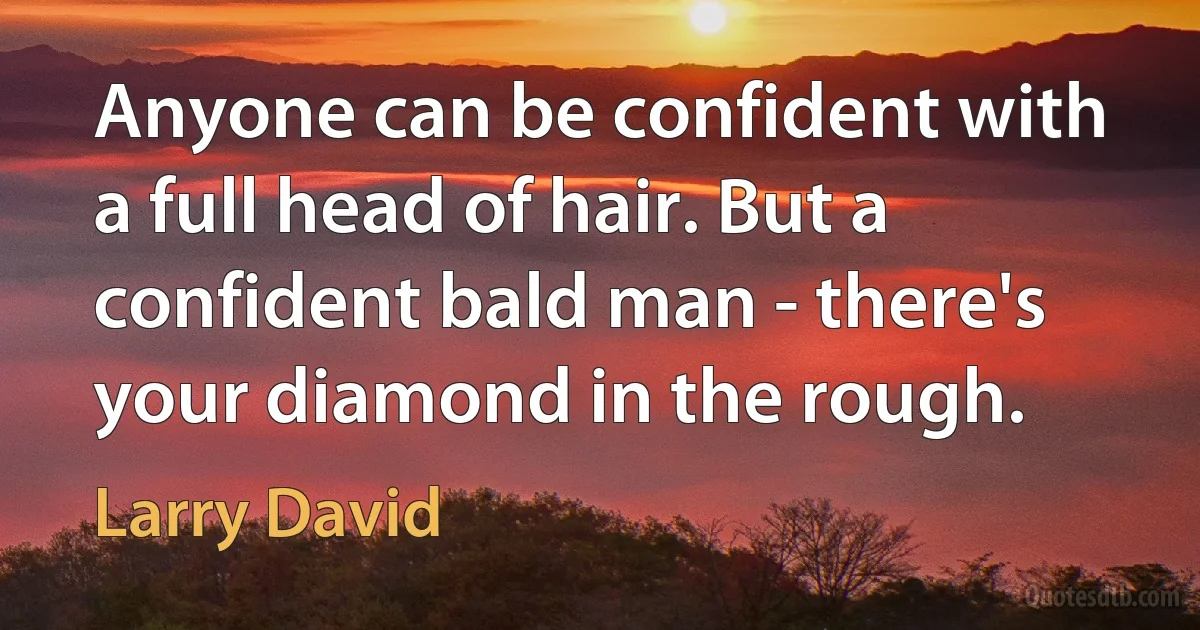 Anyone can be confident with a full head of hair. But a confident bald man - there's your diamond in the rough. (Larry David)