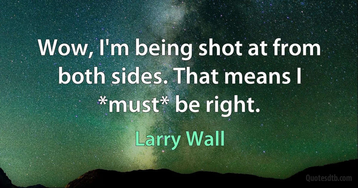 Wow, I'm being shot at from both sides. That means I *must* be right. (Larry Wall)