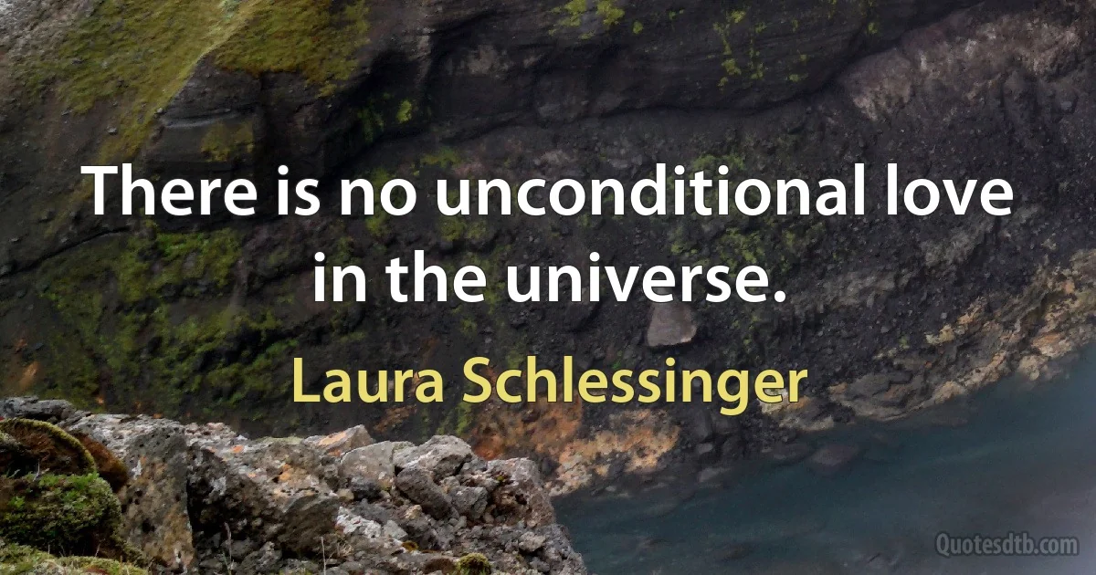 There is no unconditional love in the universe. (Laura Schlessinger)