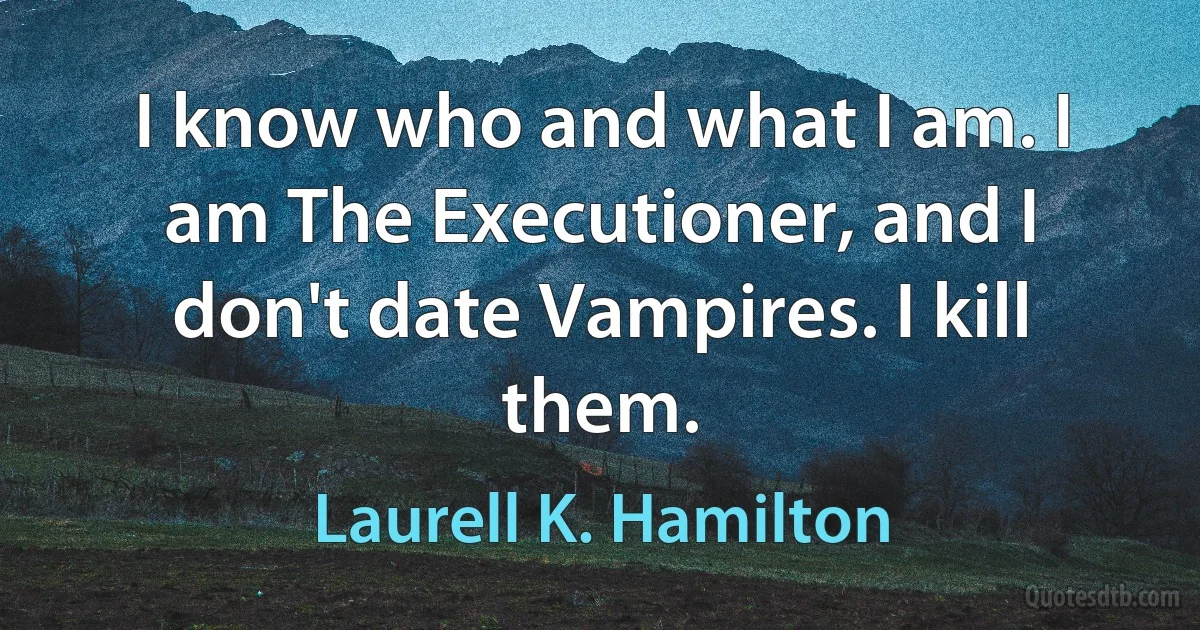 I know who and what I am. I am The Executioner, and I don't date Vampires. I kill them. (Laurell K. Hamilton)