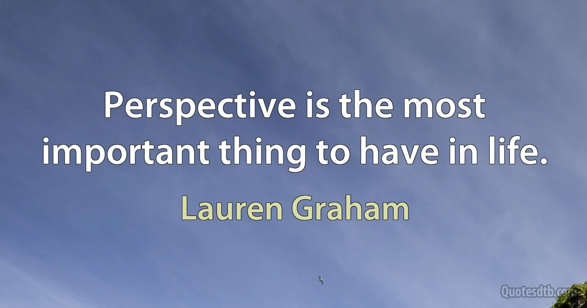 Perspective is the most important thing to have in life. (Lauren Graham)