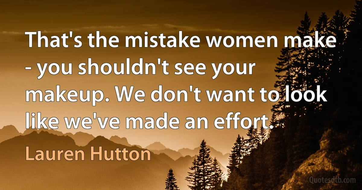 That's the mistake women make - you shouldn't see your makeup. We don't want to look like we've made an effort. (Lauren Hutton)