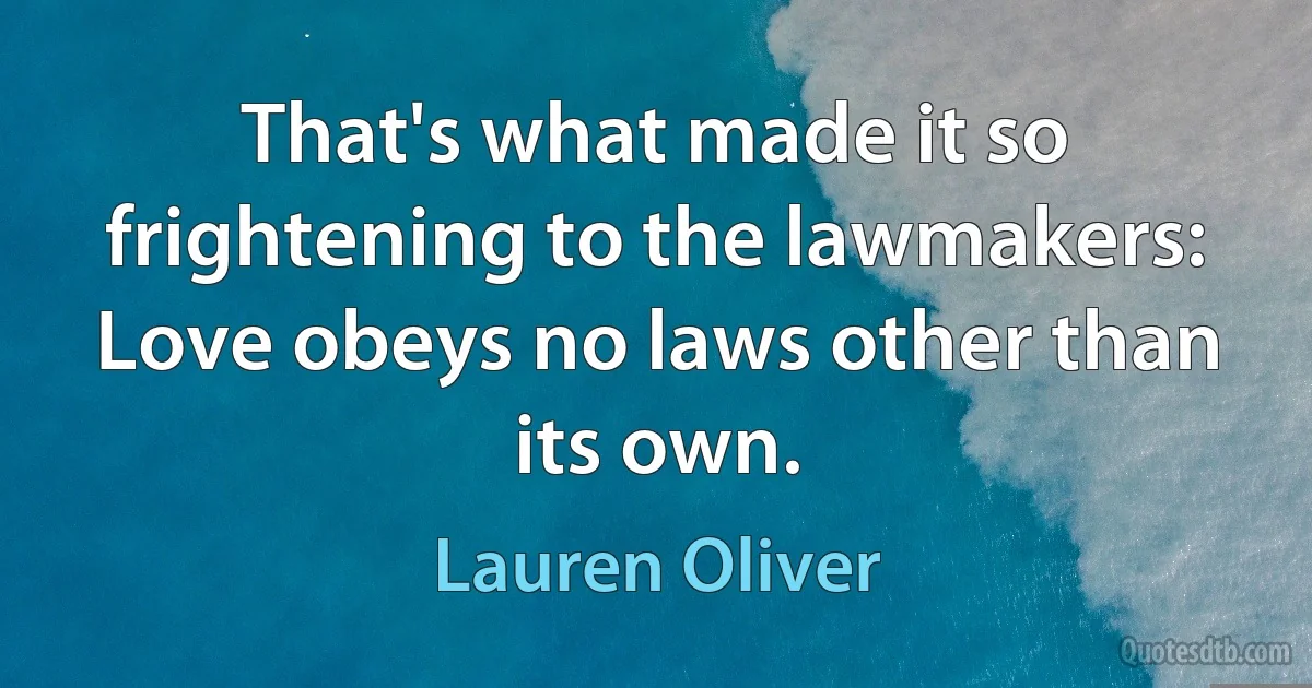 That's what made it so frightening to the lawmakers: Love obeys no laws other than its own. (Lauren Oliver)