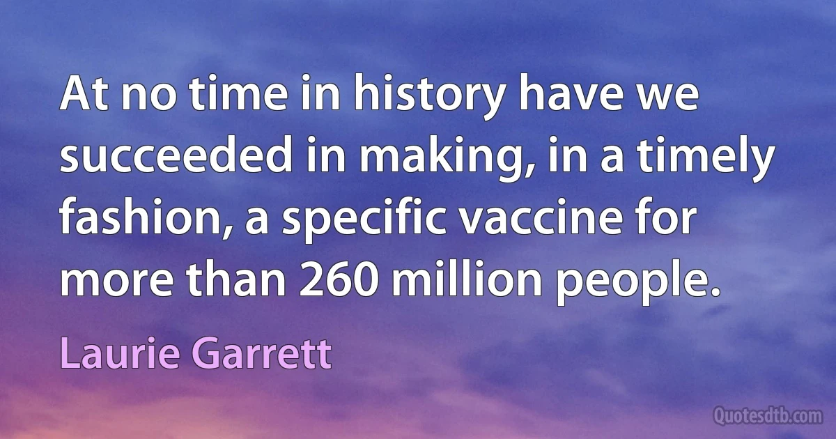 At no time in history have we succeeded in making, in a timely fashion, a specific vaccine for more than 260 million people. (Laurie Garrett)